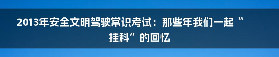 2013年安全文明驾驶常识考试：那些年我们一起“挂科”的回忆