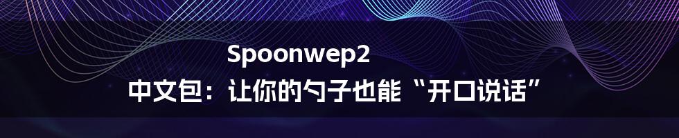 Spoonwep2 中文包:让你的勺子也能“开口说话”