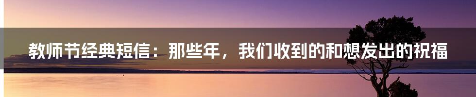 教师节经典短信:那些年,我们收到的和想发出的祝福