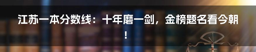 江苏一本分数线：十年磨一剑，金榜题名看今朝！