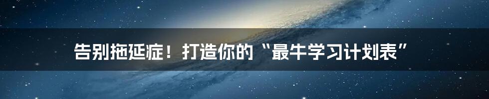 告别拖延症!打造你的“最牛学习计划表”