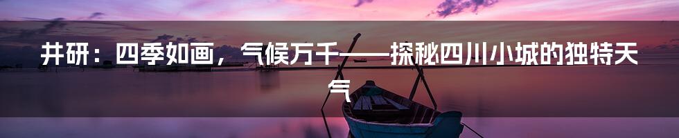 井研:四季如画,气候万千——探秘四川小城的独特天气