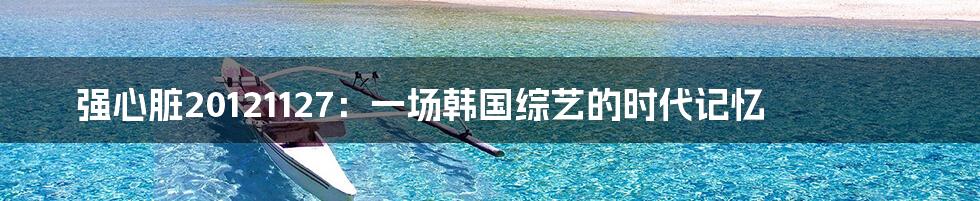 强心脏20121127：一场韩国综艺的时代记忆