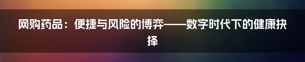 网购药品：便捷与风险的博弈——数字时代下的健康抉择