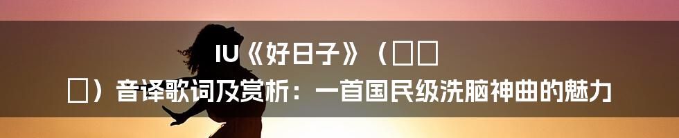 IU《好日子》（좋은 날）音译歌词及赏析：一首国民级洗脑神曲的魅力