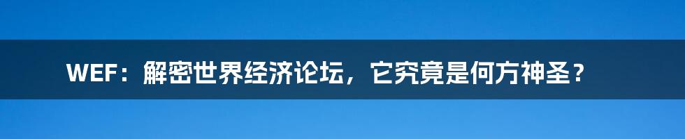 WEF:解密世界经济论坛,它究竟是何方神圣?