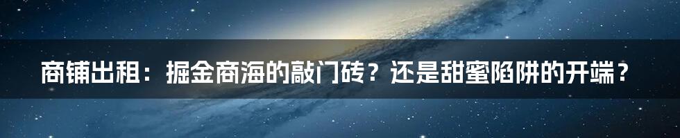 商铺出租:掘金商海的敲门砖?还是甜蜜陷阱的开端?