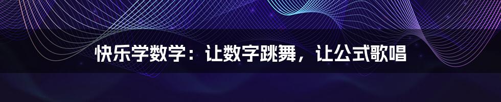 快乐学数学：让数字跳舞，让公式歌唱