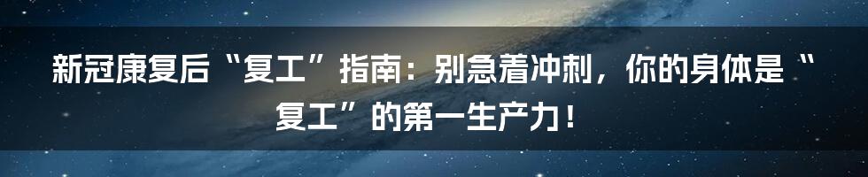 新冠康复后“复工”指南:别急着冲刺,你的身体是“复工”的第一生产力!