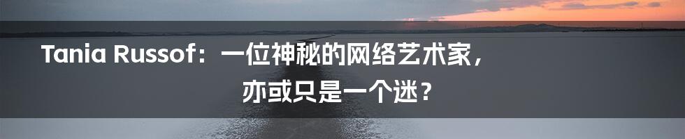 Tania Russof:一位神秘的网络艺术家,亦或只是一个迷?