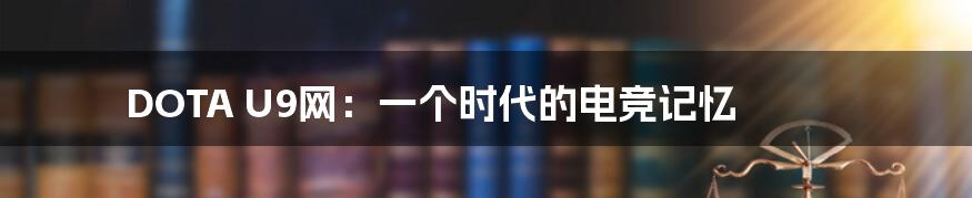 DOTA U9网：一个时代的电竞记忆