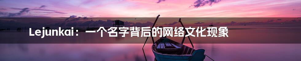 Lejunkai：一个名字背后的网络文化现象