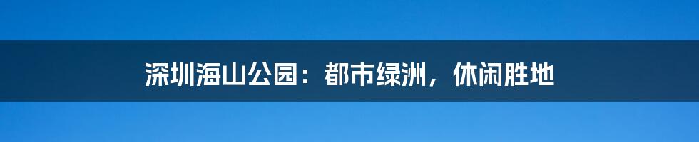 深圳海山公园：都市绿洲，休闲胜地