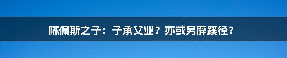 陈佩斯之子:子承父业?亦或另辟蹊径?
