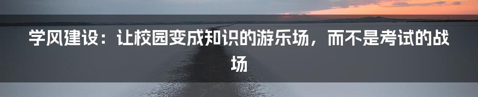 学风建设：让校园变成知识的游乐场，而不是考试的战场
