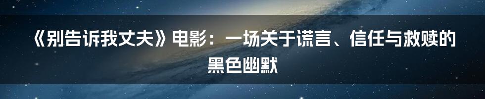 《别告诉我丈夫》电影：一场关于谎言、信任与救赎的黑色幽默
