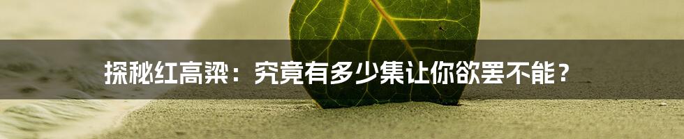 探秘红高粱:究竟有多少集让你欲罢不能?