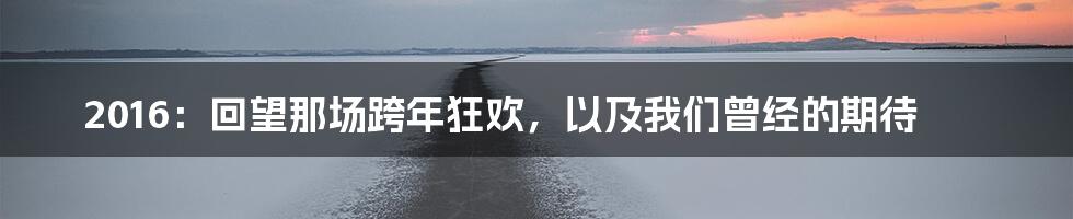 2016：回望那场跨年狂欢，以及我们曾经的期待