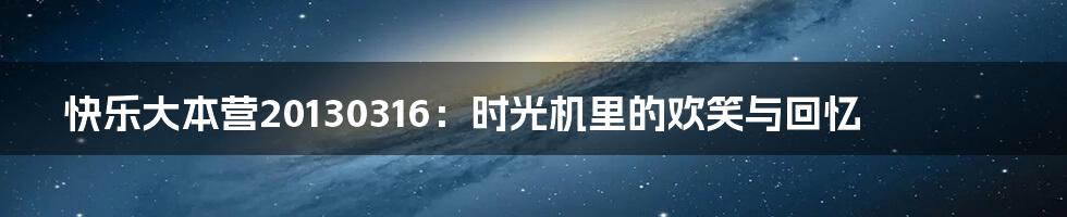 快乐大本营20130316:时光机里的欢笑与回忆