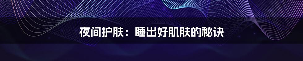 夜间护肤：睡出好肌肤的秘诀
