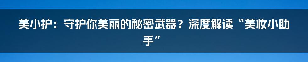 美小护：守护你美丽的秘密武器？深度解读“美妆小助手”