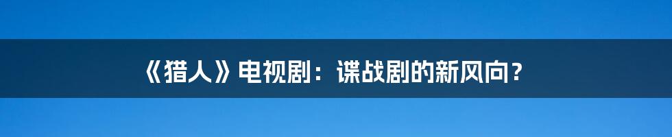《猎人》电视剧:谍战剧的新风向?