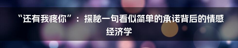 “还有我疼你”：探秘一句看似简单的承诺背后的情感经济学