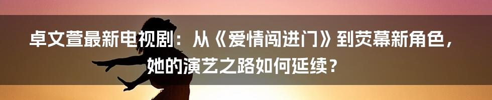 卓文萱最新电视剧：从《爱情闯进门》到荧幕新角色，她的演艺之路如何延续？