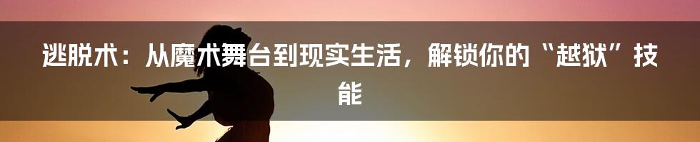 逃脱术：从魔术舞台到现实生活，解锁你的“越狱”技能