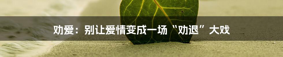 劝爱：别让爱情变成一场“劝退”大戏