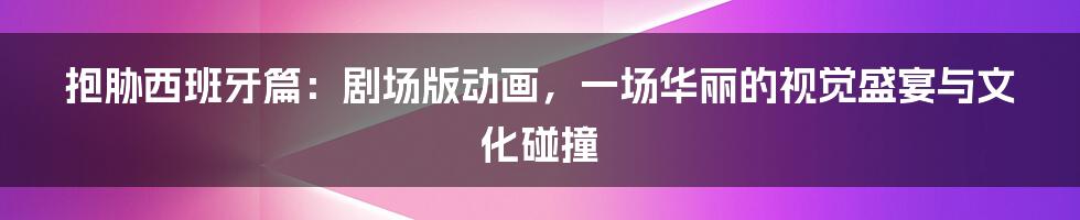 抱胁西班牙篇:剧场版动画,一场华丽的视觉盛宴与文化碰撞