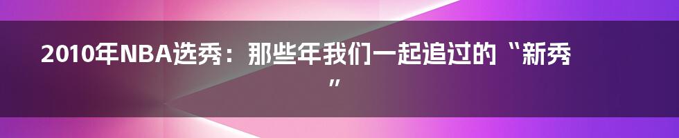 2010年NBA选秀:那些年我们一起追过的“新秀”