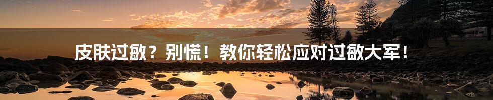皮肤过敏？别慌！教你轻松应对过敏大军！