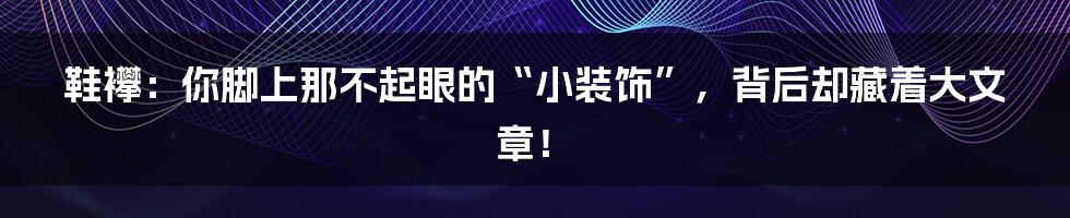 鞋襻：你脚上那不起眼的“小装饰”，背后却藏着大文章！