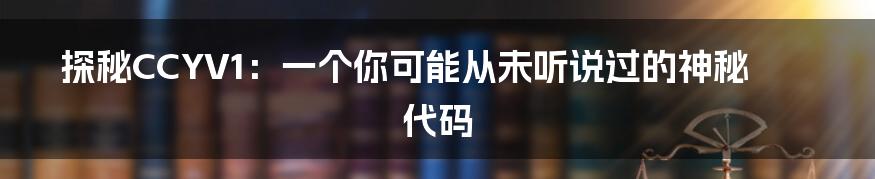 探秘CCYV1：一个你可能从未听说过的神秘代码