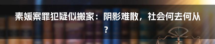 素媛案罪犯疑似搬家:阴影难散,社会何去何从?