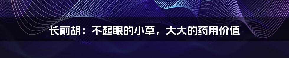 长前胡:不起眼的小草,大大的药用价值