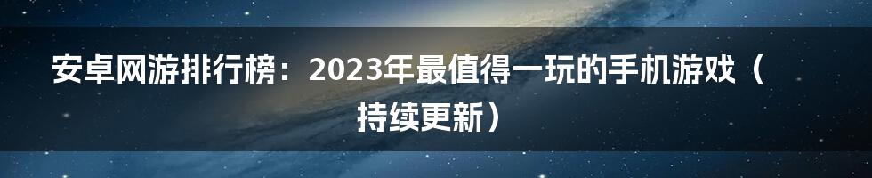 安卓网游排行榜:2023年最值得一玩的手机游戏(持续更新)