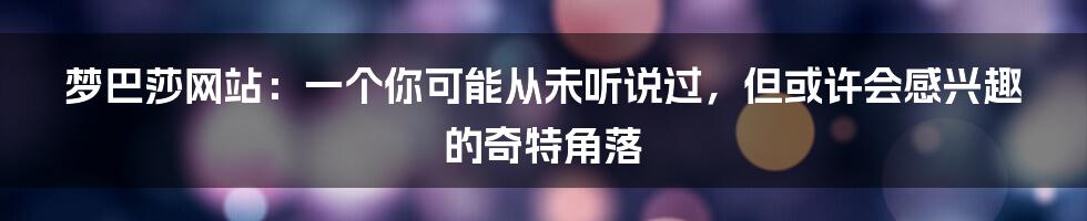 梦巴莎网站:一个你可能从未听说过,但或许会感兴趣的奇特角落