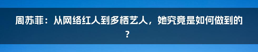 周苏菲：从网络红人到多栖艺人，她究竟是如何做到的？