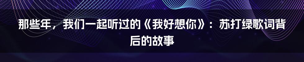 那些年,我们一起听过的《我好想你》:苏打绿歌词背后的故事
