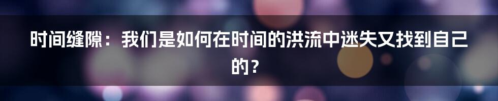 时间缝隙：我们是如何在时间的洪流中迷失又找到自己的？
