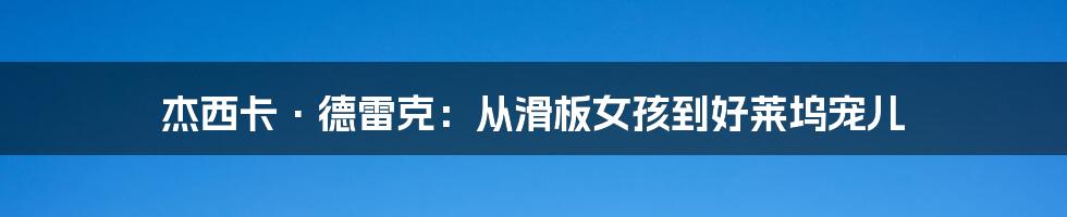 杰西卡·德雷克:从滑板女孩到好莱坞宠儿
