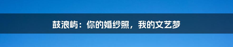 鼓浪屿:你的婚纱照,我的文艺梦