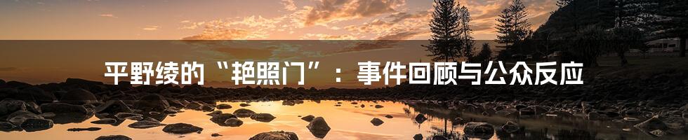 平野绫的“艳照门”：事件回顾与公众反应