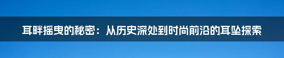 耳畔摇曳的秘密：从历史深处到时尚前沿的耳坠探索