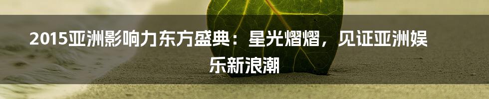 2015亚洲影响力东方盛典:星光熠熠,见证亚洲娱乐新浪潮