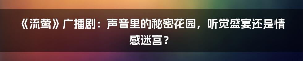 《流莺》广播剧:声音里的秘密花园,听觉盛宴还是情感迷宫?