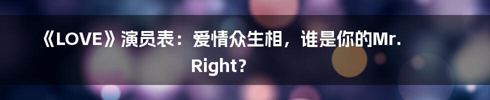 《LOVE》演员表:爱情众生相,谁是你的Mr. Right?