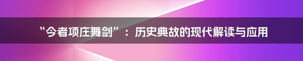 “今者项庄舞剑”:历史典故的现代解读与应用